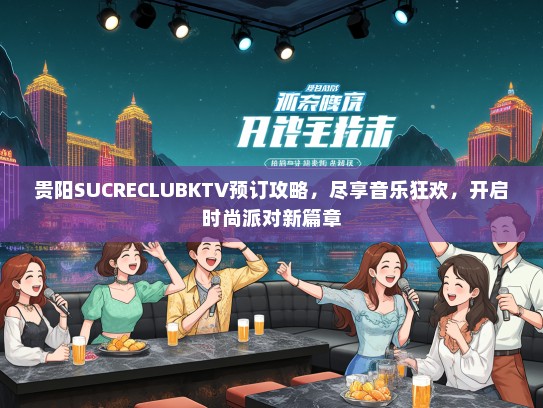 贵阳SUCRECLUBKTV预订攻略，尽享音乐狂欢，开启时尚派对新篇章