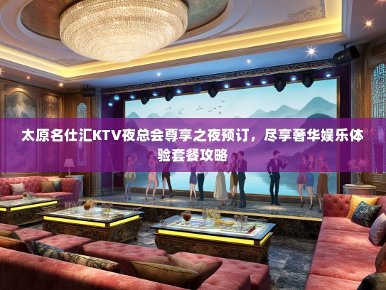 太原名仕汇KTV夜总会尊享之夜预订，尽享奢华娱乐体验套餐攻略