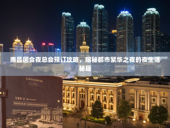 南昌国会夜总会预订攻略，揭秘都市繁华之夜的夜生活秘籍