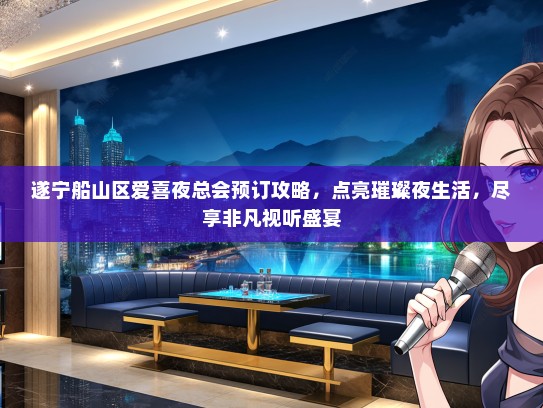 遂宁船山区爱喜夜总会预订攻略，点亮璀璨夜生活，尽享非凡视听盛宴
