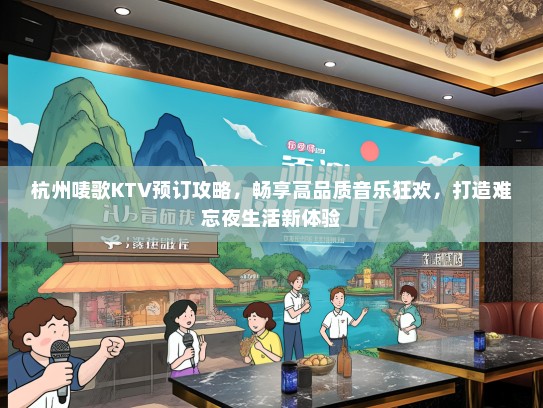 杭州唛歌KTV预订攻略，畅享高品质音乐狂欢，打造难忘夜生活新体验