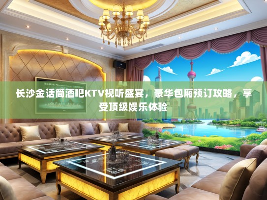 长沙金话筒酒吧KTV视听盛宴，豪华包厢预订攻略，享受顶级娱乐体验