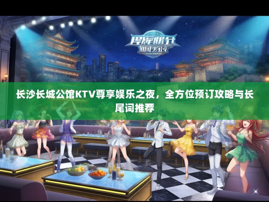 长沙长城公馆KTV尊享娱乐之夜，全方位预订攻略与长尾词推荐