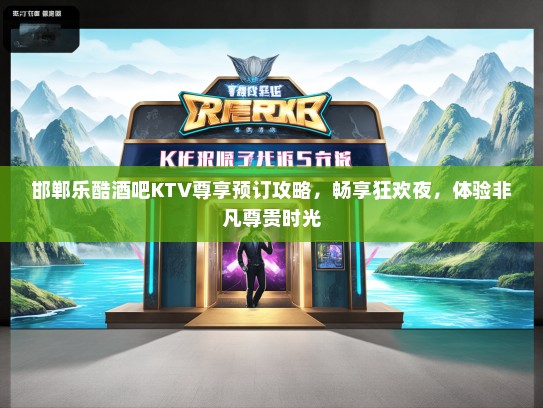邯郸乐酷酒吧KTV尊享预订攻略，畅享狂欢夜，体验非凡尊贵时光