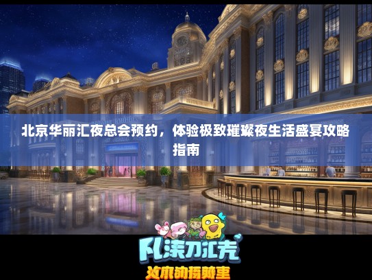 北京华丽汇夜总会预约，体验极致璀璨夜生活盛宴攻略指南