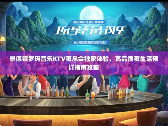 景德镇罗玛音乐KTV夜总会独家体验，高品质夜生活预订指南攻略