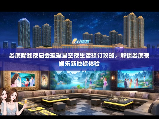 娄底隆鑫夜总会璀璨星空夜生活预订攻略,解锁娄底夜娱乐新地标体验 娄底隆鑫夜总会璀璨星空夜生活预订攻略,解锁娄底夜娱乐新地标体验