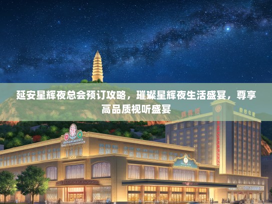 延安星辉夜总会预订攻略，璀璨星辉夜生活盛宴，尊享高品质视听盛宴