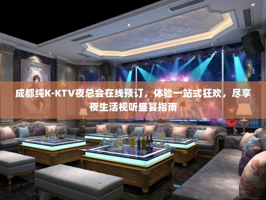 成都纯K-KTV夜总会在线预订，体验一站式狂欢，尽享夜生活视听盛宴指南
