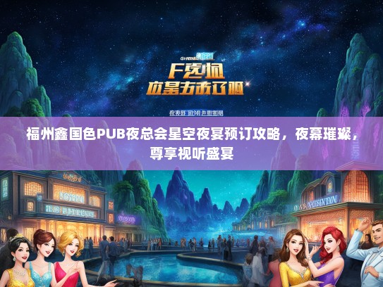 福州鑫国色PUB夜总会星空夜宴预订攻略，夜幕璀璨，尊享视听盛宴