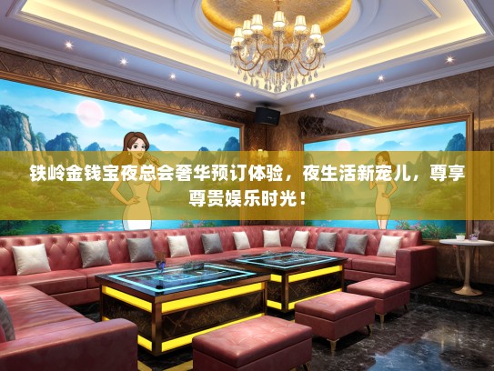 铁岭金钱宝夜总会奢华预订体验,夜生活新宠儿,尊享尊贵娱乐时光! 铁岭金钱宝夜总会奢华预订体验,夜生活新宠儿,尊享尊贵娱乐时光!