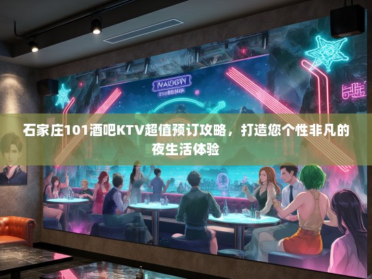 石家庄101酒吧KTV超值预订攻略，打造您个性非凡的夜生活体验