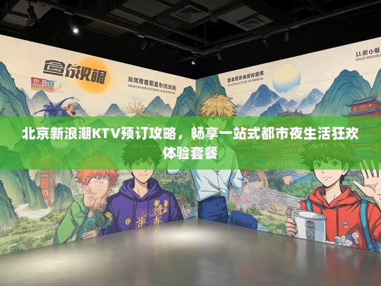 北京新浪潮KTV预订攻略，畅享一站式都市夜生活狂欢体验套餐