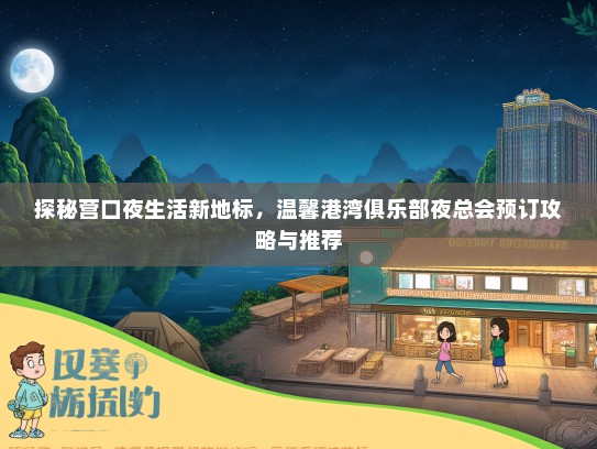 探秘营口夜生活新地标，温馨港湾俱乐部夜总会预订攻略与推荐