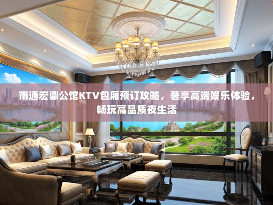 南通宏鼎公馆KTV包厢预订攻略，奢享高端娱乐体验，畅玩高品质夜生活