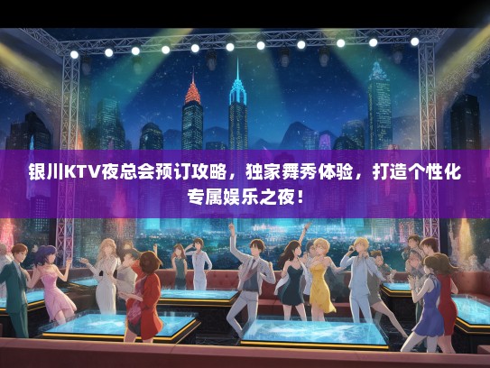 银川KTV夜总会预订攻略，独家舞秀体验，打造个性化专属娱乐之夜！