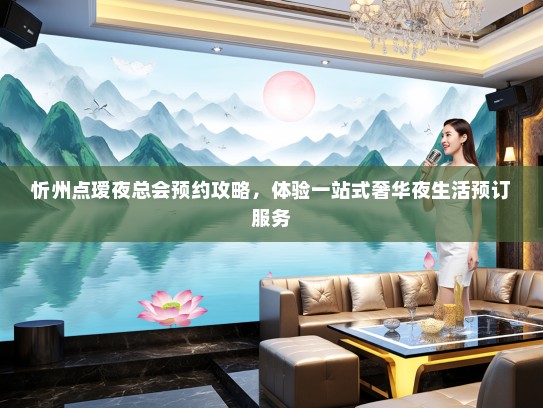 忻州点瑷夜总会预约攻略，体验一站式奢华夜生活预订服务