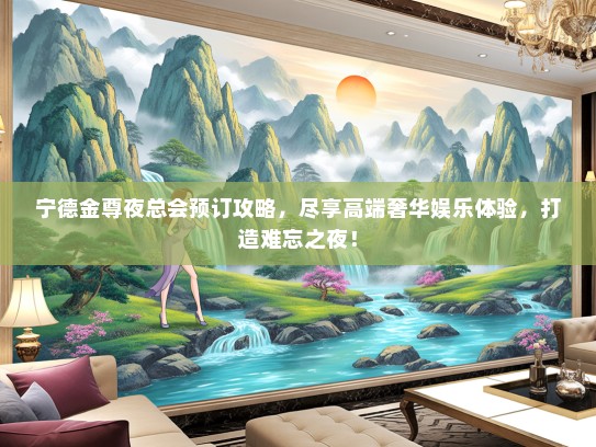 宁德金尊夜总会预订攻略，尽享高端奢华娱乐体验，打造难忘之夜！