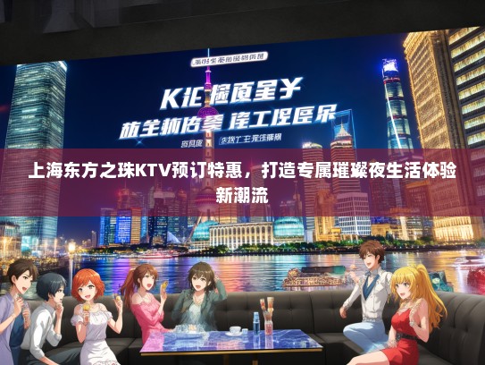 上海东方之珠KTV预订特惠，打造专属璀璨夜生活体验新潮流