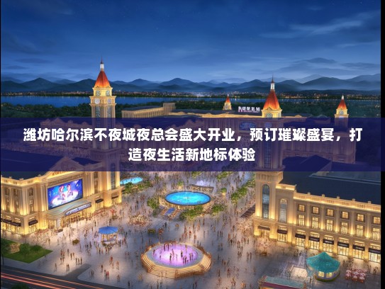 潍坊哈尔滨不夜城夜总会盛大开业，预订璀璨盛宴，打造夜生活新地标体验