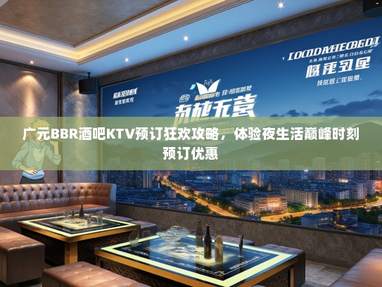 广元BBR酒吧KTV预订狂欢攻略，体验夜生活巅峰时刻预订优惠