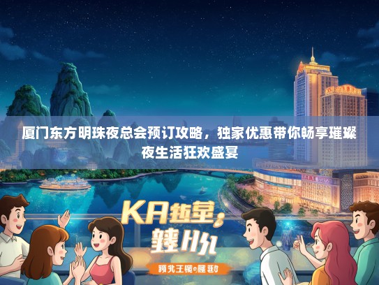 厦门东方明珠夜总会预订攻略，独家优惠带你畅享璀璨夜生活狂欢盛宴