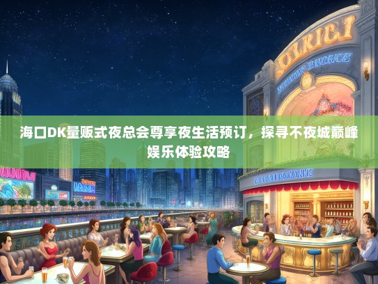 海口DK量贩式夜总会尊享夜生活预订,探寻不夜城巅峰娱乐体验攻略 海口DK量贩式夜总会尊享夜生活预订,探寻不夜城巅峰娱乐体验攻略