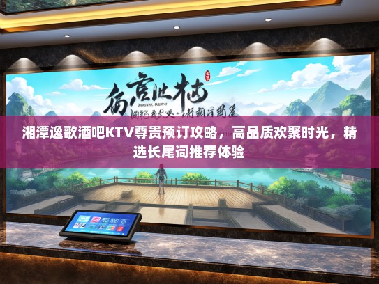 湘潭逸歌酒吧KTV尊贵预订攻略，高品质欢聚时光，精选长尾词推荐体验