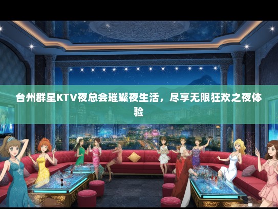 台州群星KTV夜总会璀璨夜生活，尽享无限狂欢之夜体验
