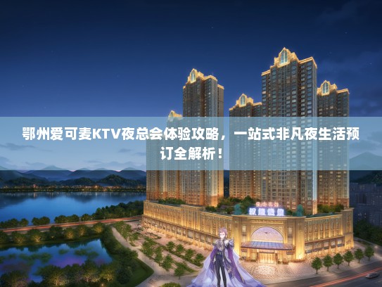 鄂州爱可麦KTV夜总会体验攻略，一站式非凡夜生活预订全解析！