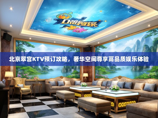 北京翠宫KTV预订攻略，奢华空间尊享高品质娱乐体验