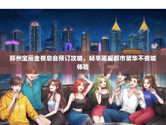 郑州宝丽金夜总会预订攻略，畅享璀璨都市繁华不夜城体验
