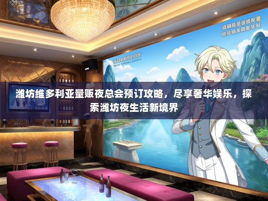 潍坊维多利亚量贩夜总会预订攻略，尽享奢华娱乐，探索潍坊夜生活新境界