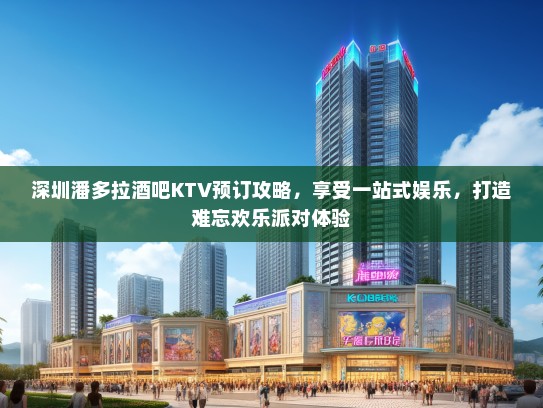 深圳潘多拉酒吧KTV预订攻略，享受一站式娱乐，打造难忘欢乐派对体验