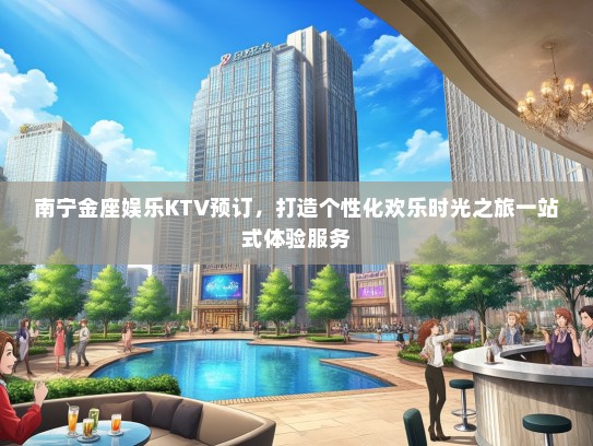 南宁金座娱乐KTV预订，打造个性化欢乐时光之旅一站式体验服务