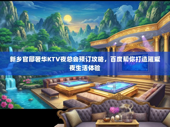 新乡官邸奢华KTV夜总会预订攻略，百度帮你打造璀璨夜生活体验