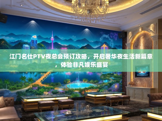 江门名仕PTV夜总会预订攻略，开启奢华夜生活新篇章，体验非凡娱乐盛宴