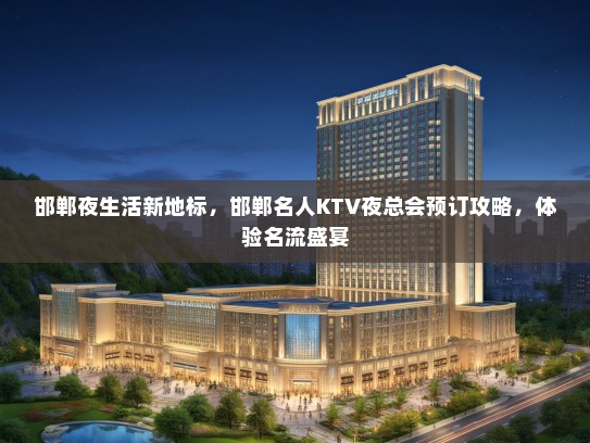 邯郸夜生活新地标，邯郸名人KTV夜总会预订攻略，体验名流盛宴