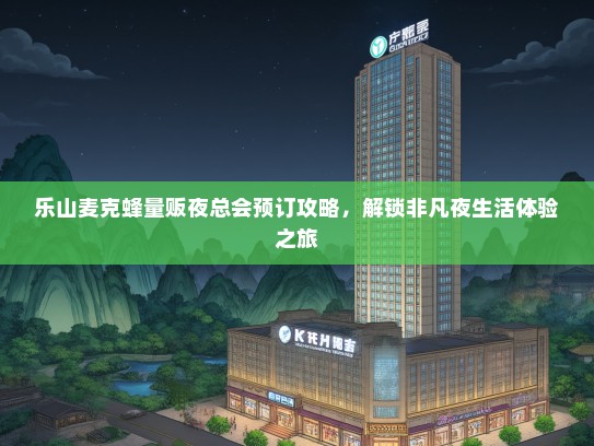 乐山麦克蜂量贩夜总会预订攻略，解锁非凡夜生活体验之旅