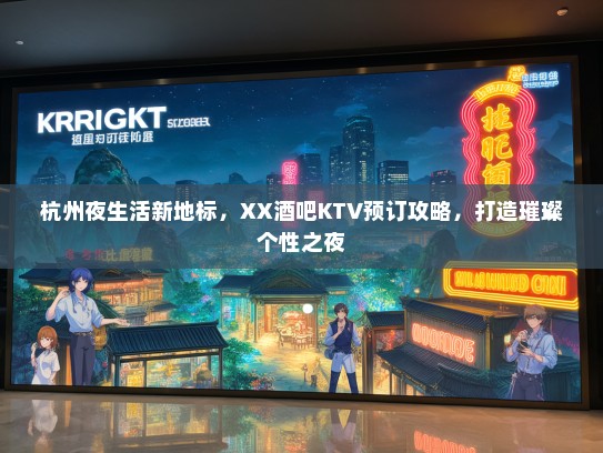 杭州夜生活新地标，XX酒吧KTV预订攻略，打造璀璨个性之夜