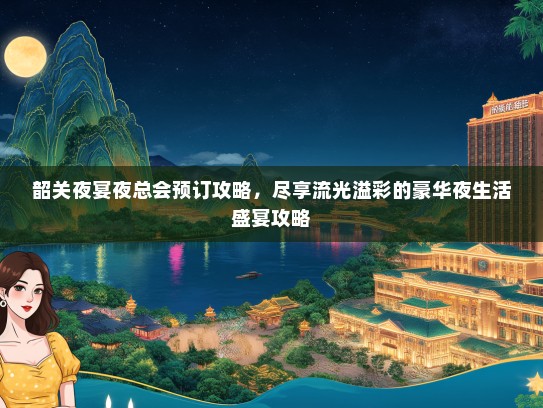 韶关夜宴夜总会预订攻略，尽享流光溢彩的豪华夜生活盛宴攻略