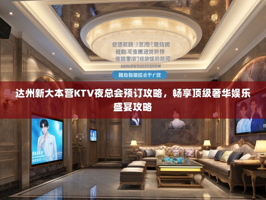 达州新大本营KTV夜总会预订攻略,畅享顶级奢华娱乐盛宴攻略 达州新大本营KTV夜总会预订攻略,畅享顶级奢华娱乐盛宴攻略