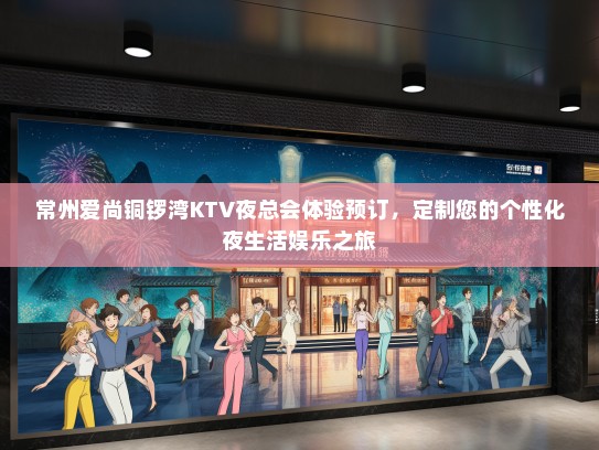 常州爱尚铜锣湾KTV夜总会体验预订，定制您的个性化夜生活娱乐之旅