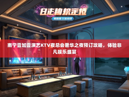 南宁壹加壹演艺KTV夜总会奢华之夜预订攻略，体验非凡娱乐盛宴