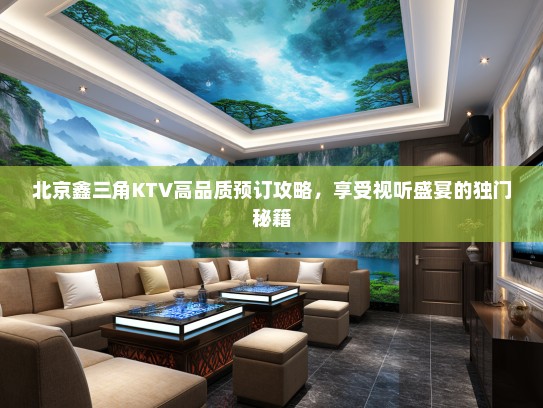 北京鑫三角KTV高品质预订攻略，享受视听盛宴的独门秘籍