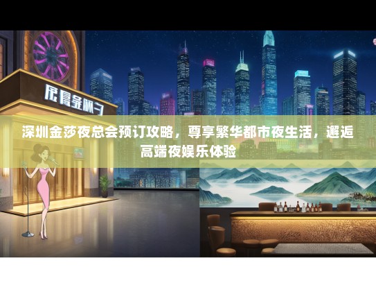 深圳金莎夜总会预订攻略，尊享繁华都市夜生活，邂逅高端夜娱乐体验