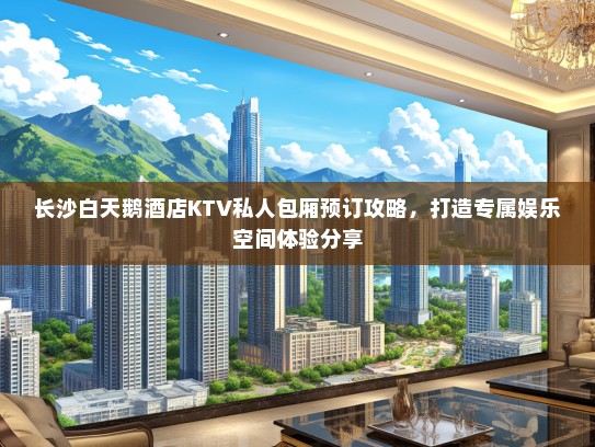 长沙白天鹅酒店KTV私人包厢预订攻略，打造专属娱乐空间体验分享
