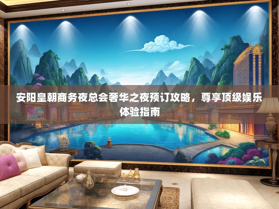 安阳皇朝商务夜总会奢华之夜预订攻略，尊享顶级娱乐体验指南