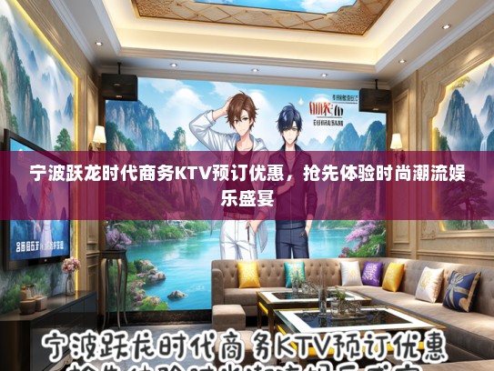 宁波跃龙时代商务KTV预订优惠，抢先体验时尚潮流娱乐盛宴