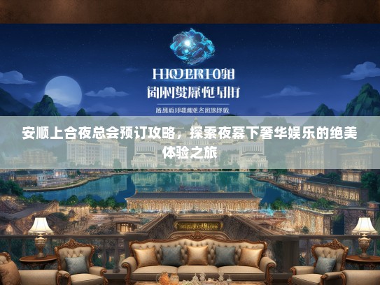 安顺上合夜总会预订攻略，探索夜幕下奢华娱乐的绝美体验之旅